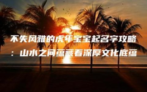 不失风雅的虎年宝宝起名字攻略：山水之间蕴藏着深厚文化底蕴