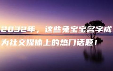 2032年，这些兔宝宝名字成为社交媒体上的热门话题！