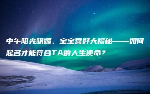 中午阳光明媚，宝宝喜好大揭秘——如何起名才能符合TA的人生使命？