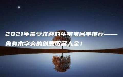 2021年最受欢迎的牛宝宝名字推荐——含有木字旁的创意取名大全！