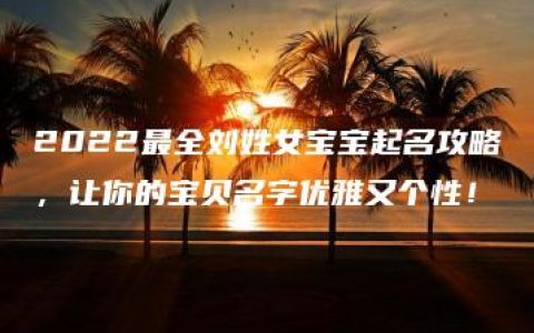 2022最全刘姓女宝宝起名攻略，让你的宝贝名字优雅又个性！