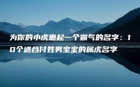 为你的小虎崽起一个霸气的名字：10个适合付姓男宝宝的属虎名字