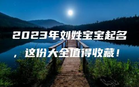 2023年刘姓宝宝起名，这份大全值得收藏！