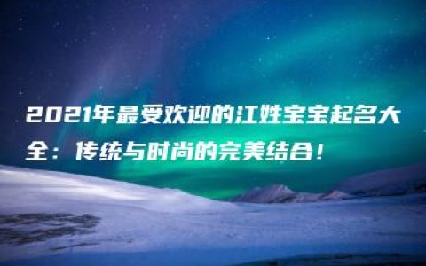 2021年最受欢迎的江姓宝宝起名大全：传统与时尚的完美结合！