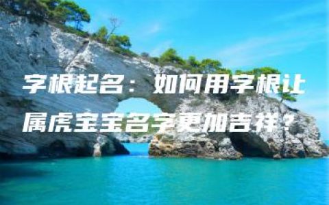 字根起名：如何用字根让属虎宝宝名字更加吉祥？