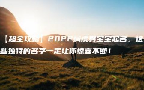 【超全攻略】2022属虎男宝宝起名，这些独特的名字一定让你惊喜不断！