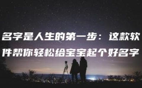 名字是人生的第一步：这款软件帮你轻松给宝宝起个好名字