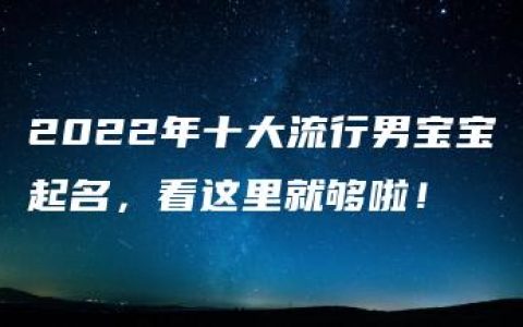 2022年十大流行男宝宝起名，看这里就够啦！