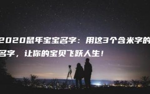 2020鼠年宝宝名字：用这3个含米字的名字，让你的宝贝飞跃人生！