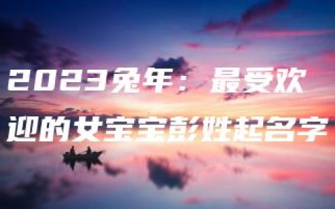 2023兔年：最受欢迎的女宝宝彭姓起名字