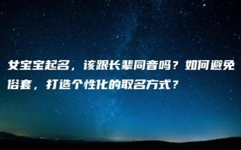 女宝宝起名，该跟长辈同音吗？如何避免俗套，打造个性化的取名方式？