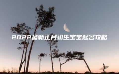 2022最新正月初生宝宝起名攻略