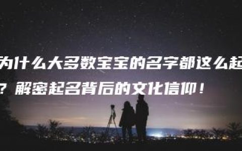 为什么大多数宝宝的名字都这么起？解密起名背后的文化信仰！