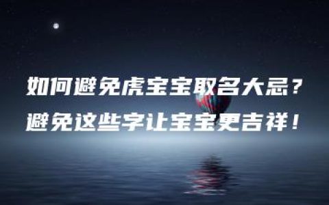 如何避免虎宝宝取名大忌？避免这些字让宝宝更吉祥！