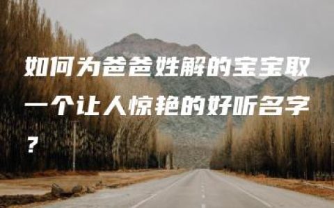 如何为爸爸姓解的宝宝取一个让人惊艳的好听名字？