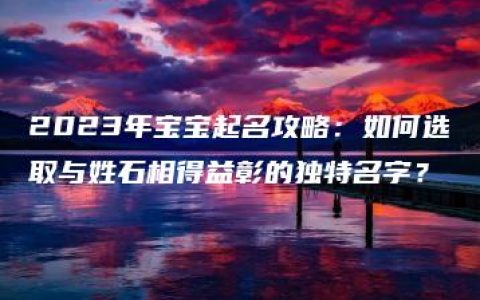 2023年宝宝起名攻略：如何选取与姓石相得益彰的独特名字？