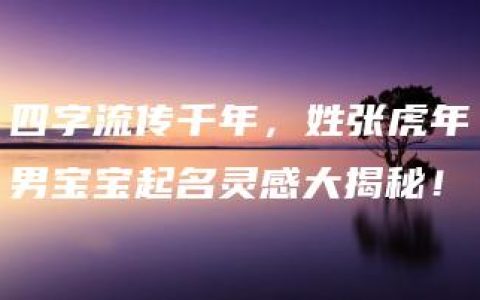 四字流传千年，姓张虎年男宝宝起名灵感大揭秘！