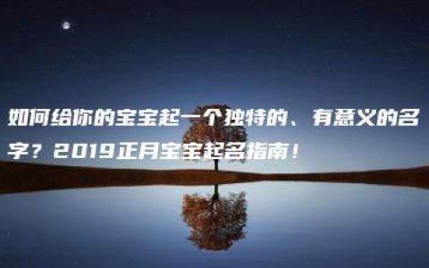 如何给你的宝宝起一个独特的、有意义的名字？2019正月宝宝起名指南！