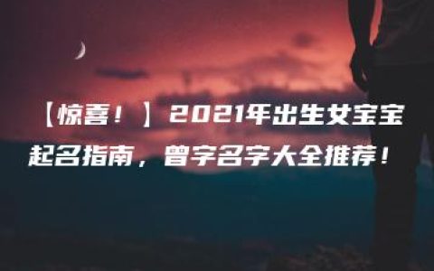 【惊喜！】2021年出生女宝宝起名指南，曾字名字大全推荐！