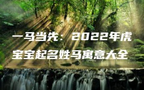 一马当先：2022年虎宝宝起名姓马寓意大全