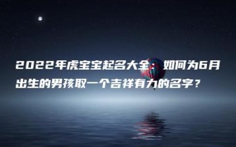 2022年虎宝宝起名大全：如何为6月出生的男孩取一个吉祥有力的名字？