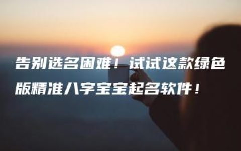 告别选名困难！试试这款绿色版精准八字宝宝起名软件！