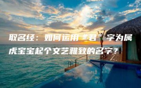 取名经：如何运用“君”字为属虎宝宝起个文艺雅致的名字？