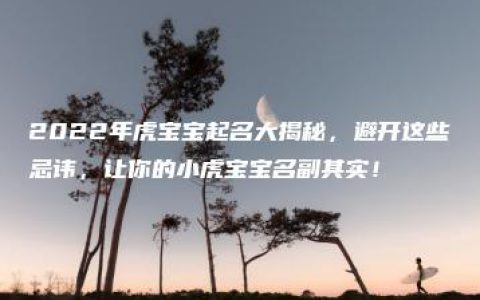 2022年虎宝宝起名大揭秘，避开这些忌讳，让你的小虎宝宝名副其实！