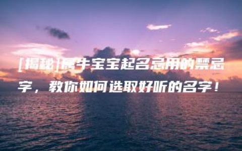 [揭秘]属牛宝宝起名忌用的禁忌字，教你如何选取好听的名字！