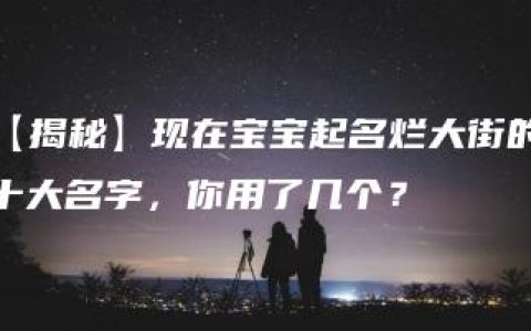 【揭秘】现在宝宝起名烂大街的十大名字，你用了几个？