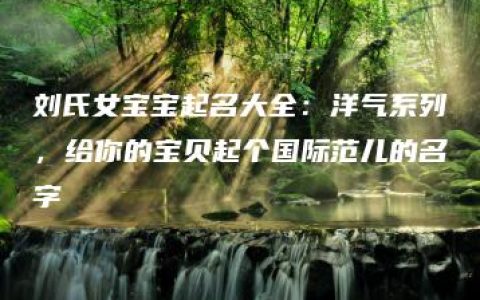 刘氏女宝宝起名大全：洋气系列，给你的宝贝起个国际范儿的名字