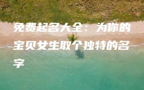 免费起名大全：为你的宝贝女生取个独特的名字