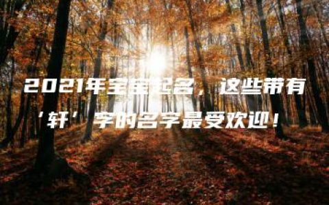 2021年宝宝起名，这些带有‘轩’字的名字最受欢迎！