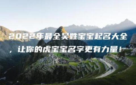 2022年最全吴姓宝宝起名大全，让你的虎宝宝名字更有力量！