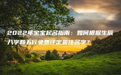 2022年宝宝起名指南：如何根据生辰八字和五行免费评定最佳名字？