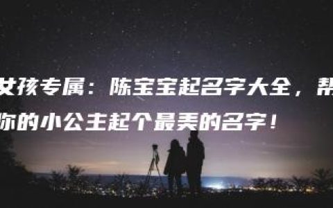 女孩专属：陈宝宝起名字大全，帮你的小公主起个最美的名字！