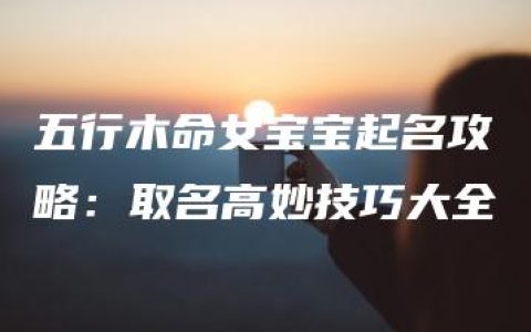 五行木命女宝宝起名攻略：取名高妙技巧大全