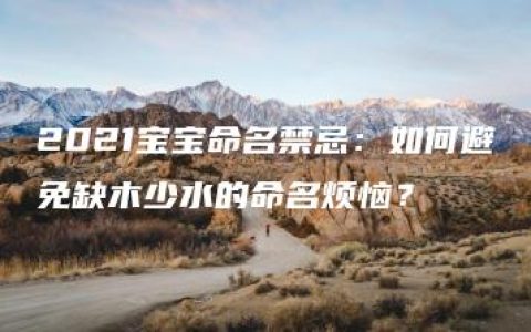 2021宝宝命名禁忌：如何避免缺木少水的命名烦恼？