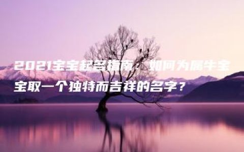 2021宝宝起名指南：如何为属牛宝宝取一个独特而吉祥的名字？