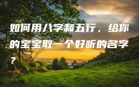 如何用八字和五行，给你的宝宝取一个好听的名字？