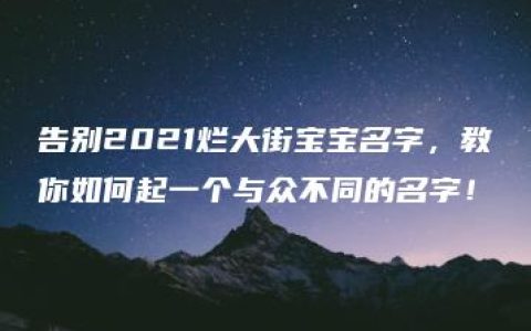 告别2021烂大街宝宝名字，教你如何起一个与众不同的名字！