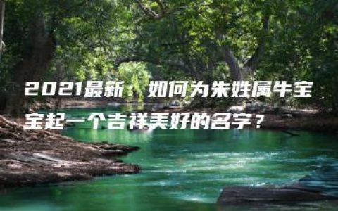 2021最新：如何为朱姓属牛宝宝起一个吉祥美好的名字？