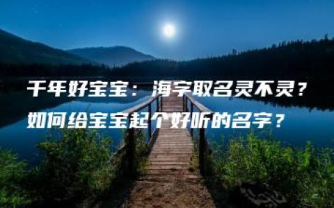 千年好宝宝：海字取名灵不灵？如何给宝宝起个好听的名字？