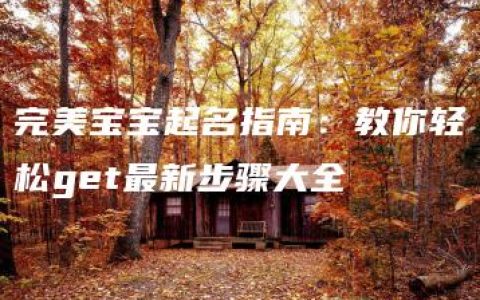 完美宝宝起名指南：教你轻松get最新步骤大全