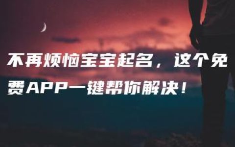 不再烦恼宝宝起名，这个免费APP一键帮你解决！