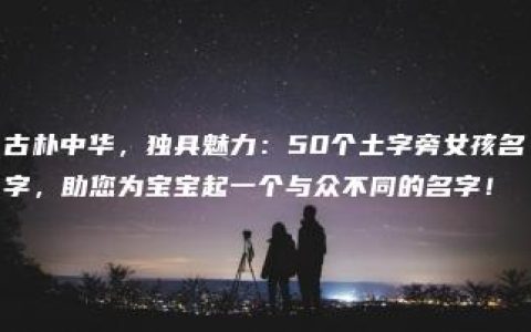 古朴中华，独具魅力：50个土字旁女孩名字，助您为宝宝起一个与众不同的名字！