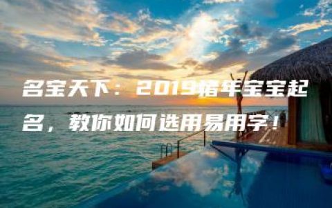 名宝天下：2019猪年宝宝起名，教你如何选用易用字！