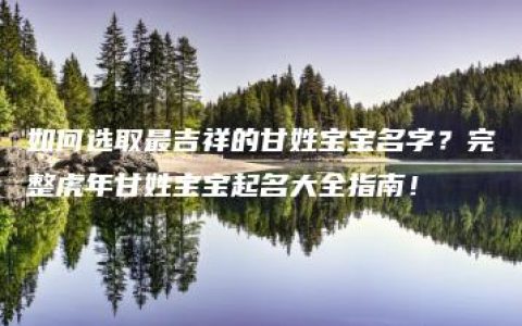 如何选取最吉祥的甘姓宝宝名字？完整虎年甘姓宝宝起名大全指南！