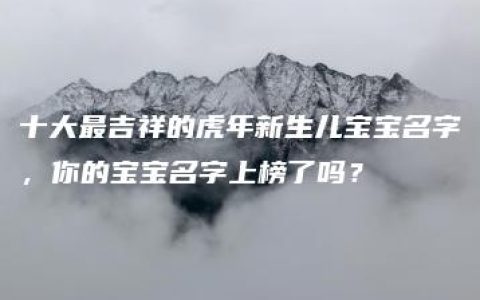 十大最吉祥的虎年新生儿宝宝名字，你的宝宝名字上榜了吗？