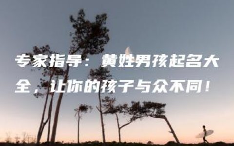 专家指导：黄姓男孩起名大全，让你的孩子与众不同！